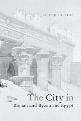 The City in Roman and Byzantine Egypt by Richard Alston
