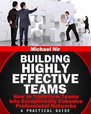 Leadership: Building Highly Effective Teams How to Transform Teams into Exceptionally Cohesive Professional Networks - a practical guide (Leadership Influence Project and Team Book 1) by Michael Nir