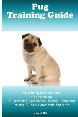 Pug Training Guide. Pug Training Book Includes: Pug Socializing, Housetraining, Obedience Training, Behavioral Training, Cues & Commands and More by Joseph Hall
