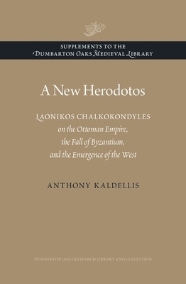 A New Herodotos: Laonikos Chalkokondyles on the Ottoman Empire, the Fall of Byzantium, and the Emergence of the West by Anthony Kaldellis