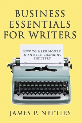 Business Essentials for Writers: How to make money in an ever-changing industry by James P. Nettles