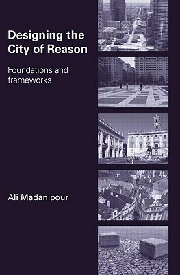 Designing the City of Reason: Foundations and Frameworks by Ali Madanipour