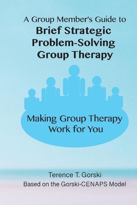A Group Member's Guide to Brief Strategic Problem-Solving Group Therapy: Making Group Therapy Work for You by Terence T. Gorski