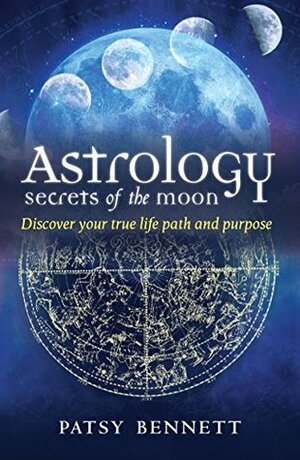 Astrology Secrets of the Moon: Discover Your True Life Path and Purpose by Patsy Bennett