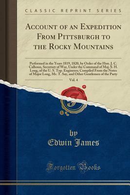 Account of an Expedition from Pittsburgh to the Rocky Mountains, Vol. 4: Performed in the Years 1819, 1820, by Order of the Hon. J. C. Calhoun, Secretary of War, Under the Command of Maj. S. H. Long, of the U. S. Top. Engineers; Compiled from the Notes of by Edwin James