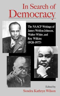 In Search of Democracy: The NAACP Writings of James Weldon Johnson, Walter White, & Roy Wilkins (1920-1977) by Sondra Kathryn Wilson