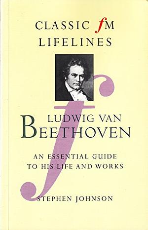 Ludwig Van Beethoven: An Essential Guide to His Life and Works by Stephen Johnson