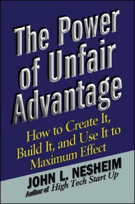 The Power of Unfair Advantage: How to Create It, Build It, and Use It to Maximum by John L. Nesheim