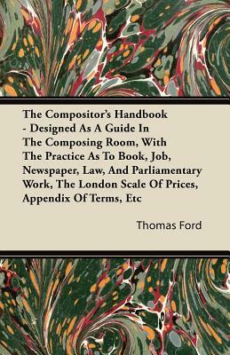 The Compositor's Handbook - Designed As A Guide In The Composing Room, With The Practice As To Book, Job, Newspaper, Law, And Parliamentary Work, The by Thomas Ford