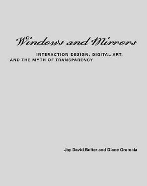 Windows and Mirrors: Interaction Design, Digital Art, and the Myth of Transparency by J. David Bolter, Diane Gromala, Jay David Bolter