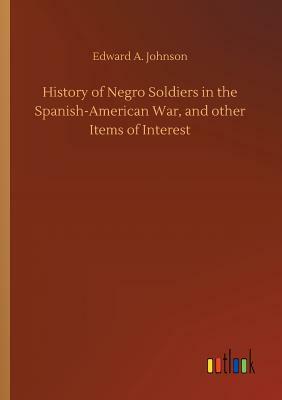 History of Negro Soldiers in the Spanish-American War, and Other Items of Interest by Edward A. Johnson