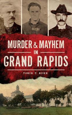 Murder & Mayhem in Grand Rapids by Tobin T. Buhk