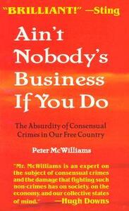 Ain't Nobody's Business if You Do: The Absurdity of Consensual Crimes in a Free Society by Peter McWilliams