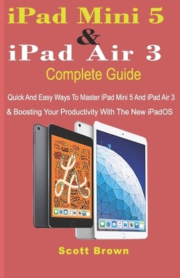 iPad Mini 5 & iPad Air 3 Complete Guide: Quick And Easy Ways To Master iPad Mini 5 And iPad Air 3 And Boosting Your Productivity With The New iPadOS by Scott Brown