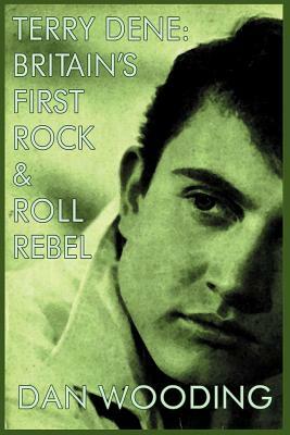 Terry Dene: Britain's First Rock and Roll Rebel by Dan Wooding