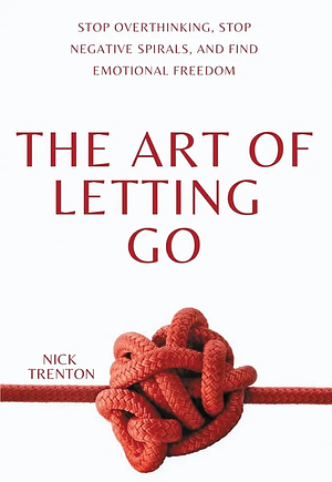 The Art of Letting Go: Stop Overthinking, Stop Negative Spirals, and Find Emotional Freedom by Nick Trenton