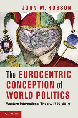 The Eurocentric Conception of World Politics: Western International Theory, 1760-2010 by John M. Hobson