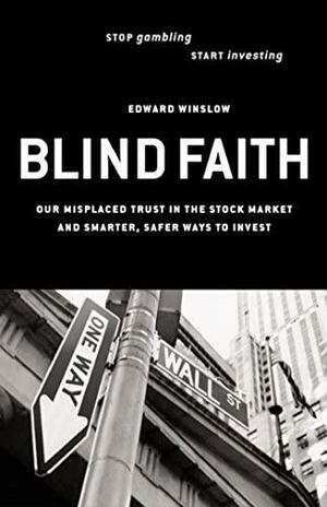 Blind Faith: Our Misplaced Trust in the Stock Market--And Smarter, Safer Ways to Invest by Edward Winslow