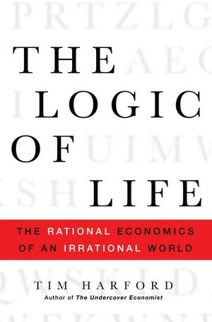 The Logic of Life: The Rational Economics of an Irrational World by Tim Harford