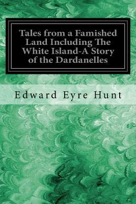 Tales from a Famished Land Including The White Island-A Story of the Dardanelles by Edward Eyre Hunt