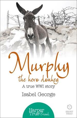 Murphy the Hero Donkey: A true WW1 story (HarperTrue Friend - A Short Read) by Isabel George