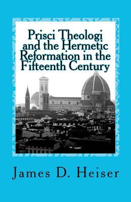 Prisci Theologi and the Hermetic Reformation in the Fifteenth Century by James D. Heiser