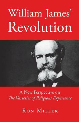 William James' Revolution: A New Perspective on The Varieties of Religious Experience by Ron Miller