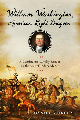 William Washington, American Light Dragoon: A Continental Cavalry Leader in the War of Independence by Daniel Murphy