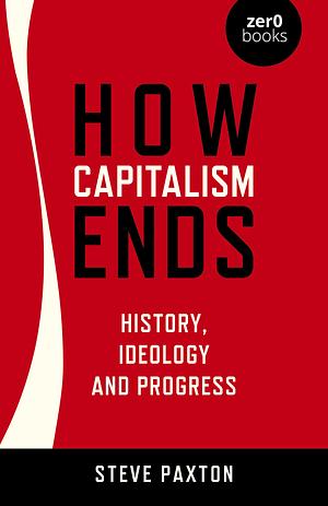 How Capitalism Ends: History, Ideology and Progress by Steve Paxton