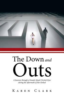 The Down and Outs: A Journey Through a Female Attack Victim's Eyes During the Aftermath of Her Ordeal by Karen Clark