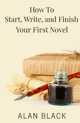 How to Start, Write, and Finish Your First Novel by Alan Black