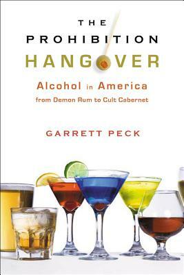 The Prohibition Hangover: Alcohol in America from Demon Rum to Cult Cabernet by Garrett Peck
