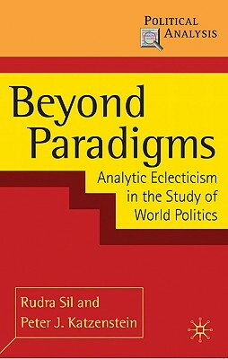 Beyond Paradigms: Analytic Eclecticism in the Study of World Politics by Rudra Sil, Peter J. Katzenstein