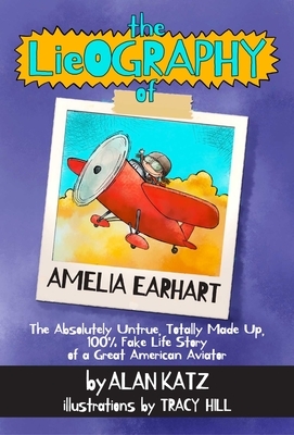 The LIEography of Amelia Earhart: The Absolutely Untrue, Totally Made Up, 100% Fake Life Story of the Great American Flyer by Alan Katz