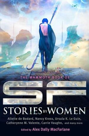 The Mammoth Book of SF Stories by Women by Catherynne M. Valente, Nancy Kress, Karen Joy Fowler, Ursula K. Le Guin, Carrie Vaughn, Alex Dally MacFarlane, Aliette de Bodard, Natalia Theodoridou, Benjanun Sriduangkaew