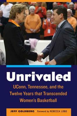 Unrivaled: Uconn, Tennessee, and the Twelve Years That Transcended Women's Basketball by Jeff Goldberg