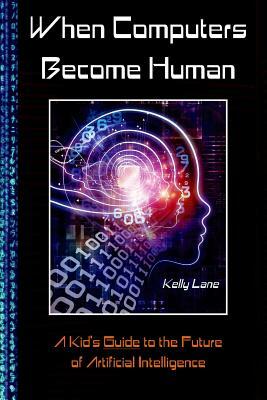 When Computers Become Human: A Kid's Guide to the Future of Artificial Intelligence by Kelly Lane, David Lane