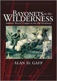 Bayonets in the Wilderness: Anthony Wayne's Legion in the Old Northwest by Alan D. Gaff