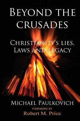 Beyond the Crusades: Christianity's Lies, Laws and Legacy by Michael Paulkovich, Robert M. Price