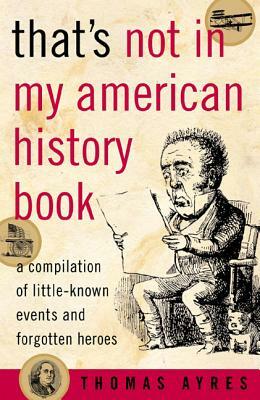That's Not in My American History Book: A Compilation of Little-Known Events and Forgotten Heroes by Thomas Ayres