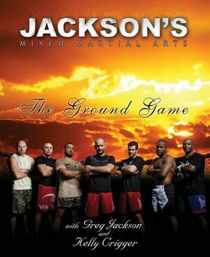 Jackson's Mixed Martial Arts: The Ground Game by Greg Jackson, Kelly Crigger