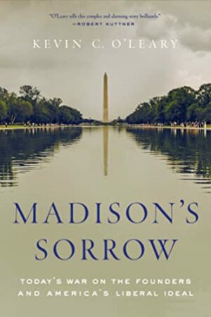 Madison's Sorrow: Today's War on the Founders and America's Liberal Ideal by Kevin O'Leary