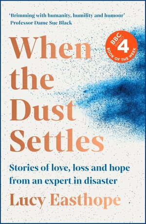 When the Dust Settles: Stories of Love, Loss and Hope from an Expert in Disaster by Lucy Easthope