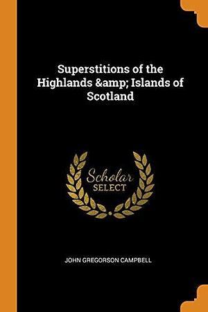 Superstitions of the Highlands & Islands of Scotland by John Gregorson Campbell, John Gregorson Campbell