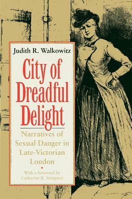 City of Dreadful Delight: Narratives of Sexual Danger in Late-Victorian London by Judith R. Walkowitz