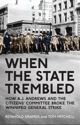 When the State Trembled: How A.J. Andrews and the Citizens' Committee Broke the Winnipeg General Strike by Reinhold Kramer, Tom Mitchell