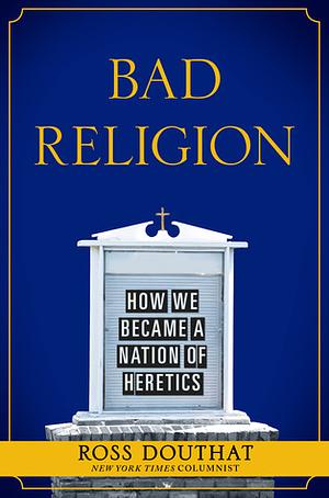 Bad Religion: How We Became a Nation of Heretics by Ross Douthat