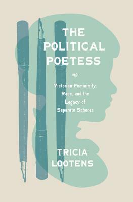 The Political Poetess: Victorian Femininity, Race, and the Legacy of Separate Spheres by Tricia Lootens