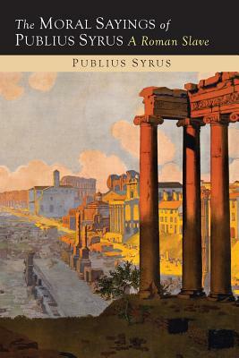 The Moral Sayings of Publius Syrus: A Roman Slave by Publilius Syrus