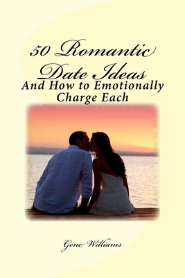 50 Romantic Date Ideas: And How to Emotionally Charge Each by Gene Williams